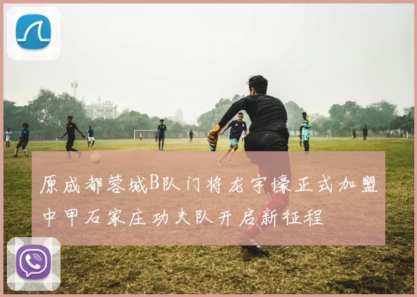 原成都蓉城B队门将龙宇壕正式加盟中甲石家庄功夫队开启新征程