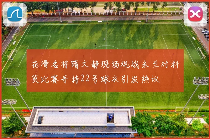 花滑名将隋文静现场观战米兰对科莫比赛手持22号球衣引发热议
