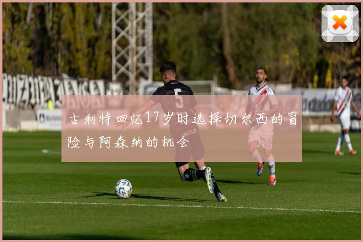 古利特回忆17岁时选择切尔西的冒险与阿森纳的机会