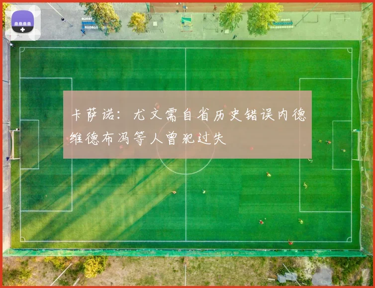 卡萨诺：尤文需自省历史错误内德维德布冯等人曾犯过失