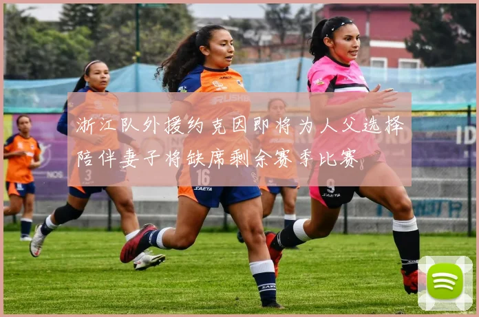 浙江队外援约克因即将为人父选择陪伴妻子将缺席剩余赛季比赛