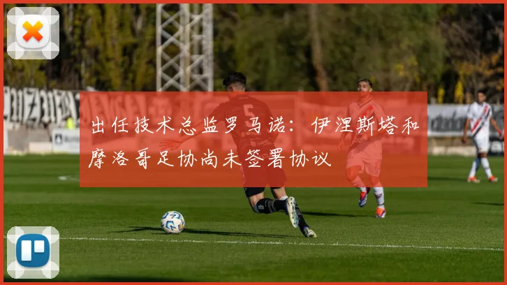 出任技术总监罗马诺：伊涅斯塔和摩洛哥足协尚未签署协议