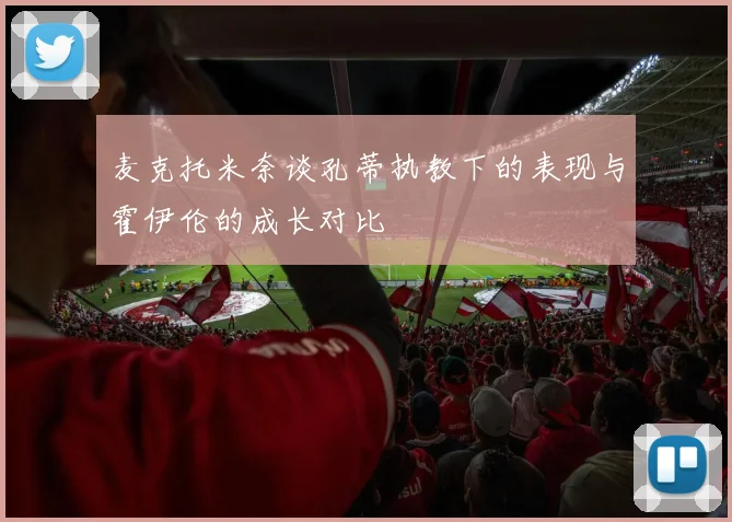 麦克托米奈谈孔蒂执教下的表现与霍伊伦的成长对比