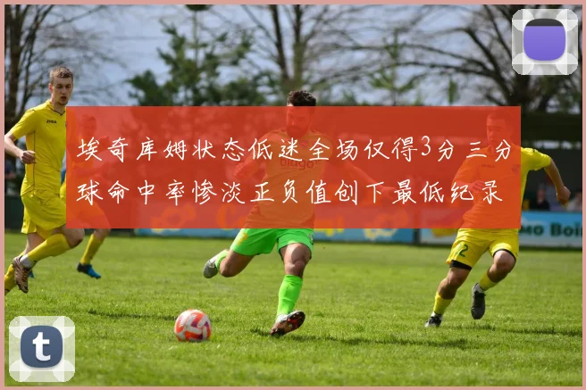 埃奇库姆状态低迷全场仅得3分三分球命中率惨淡正负值创下最低纪录