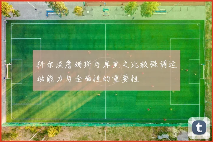 科尔谈詹姆斯与库里之比较强调运动能力与全面性的重要性