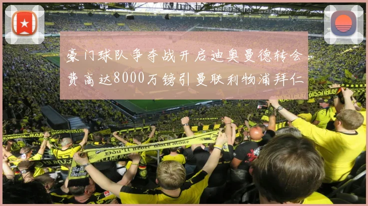 豪门球队争夺战开启迪奥曼德转会费高达8000万镑引曼联利物浦拜仁关注
