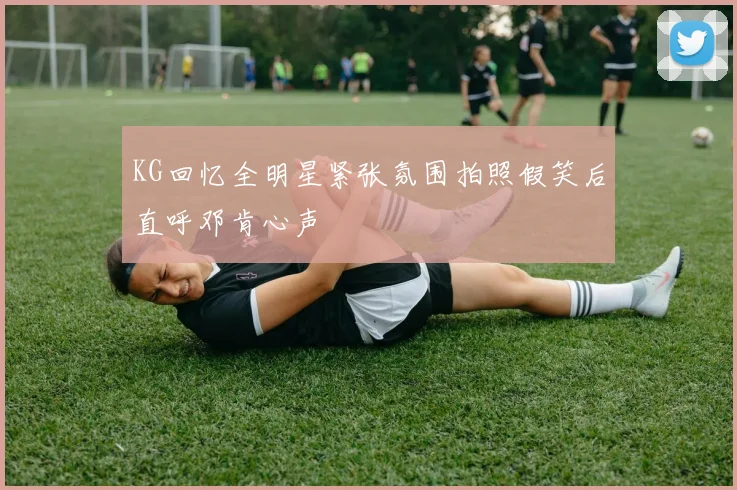 KG回忆全明星紧张氛围拍照假笑后直呼邓肯心声