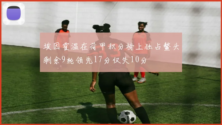 埃因霍温在荷甲积分榜上独占鳌头剩余9轮领先17分仅失10分
