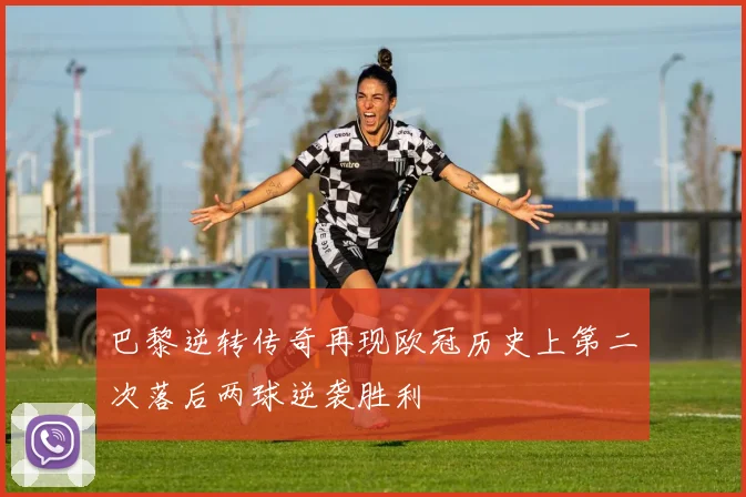 巴黎逆转传奇再现欧冠历史上第二次落后两球逆袭胜利