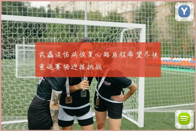武磊谈伤病恢复心路历程希望尽快重返赛场迎接挑战