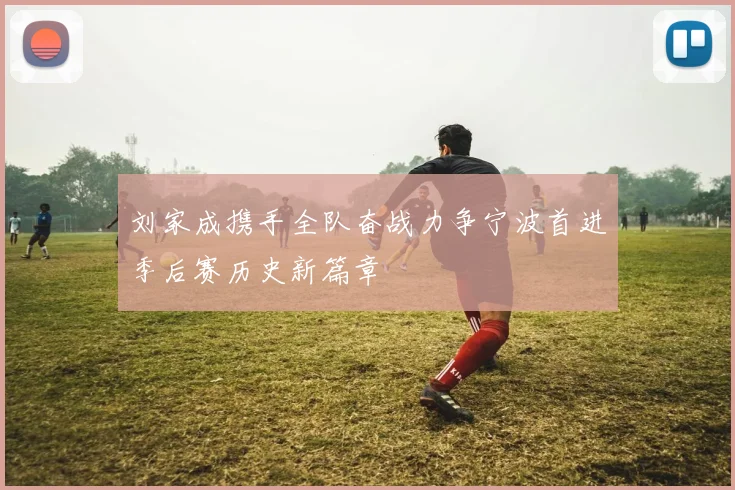 刘家成携手全队奋战力争宁波首进季后赛历史新篇章