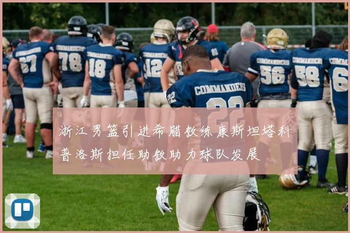 浙江男篮引进希腊教练康斯坦塔科普洛斯担任助教助力球队发展