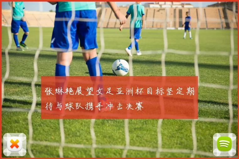 张琳艳展望女足亚洲杯目标坚定期待与球队携手冲击决赛