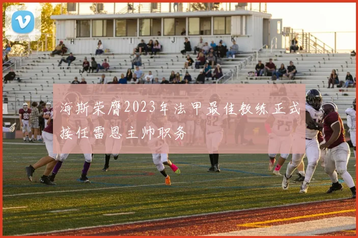 海斯荣膺2023年法甲最佳教练正式接任雷恩主帅职务