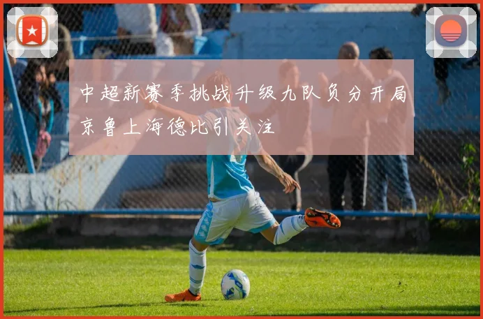 中超新赛季挑战升级九队负分开局京鲁上海德比引关注