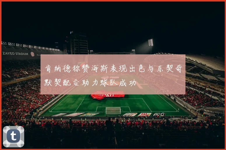 肯纳德称赞海斯表现出色与东契奇默契配合助力球队成功